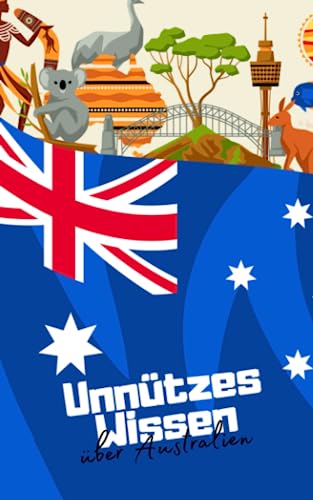 Unnützes Wissen über Australien: Erstaunliche und kuriose Fakten rund um Down Under - Allgemeinwissen für clevere Kids und Teenager